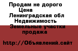 Продам не дорого › Цена ­ 600 000 - Ленинградская обл. Недвижимость » Земельные участки продажа   